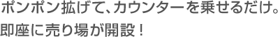 ポンポン拡げて、カウンターを乗せるだけ。
  		即座に売り場が開設！