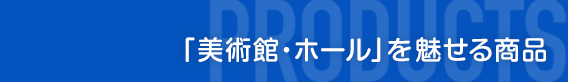 ｢美術館・ホール｣を魅せる商品