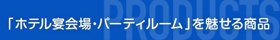 ｢ホテル宴会場・パーティルーム｣を魅せる商品