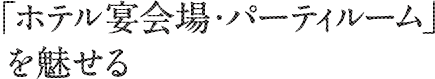 ｢ホテル宴会場・パーティルーム｣を魅せる