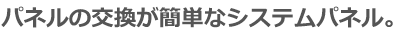 パネルの交換が簡単なシステムパネル。