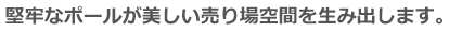 堅牢なポールが美しい売り場空間を生み出します。