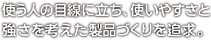 使う人の目線に立ち、使いやすさと強さを考えた製品づくりを追求。