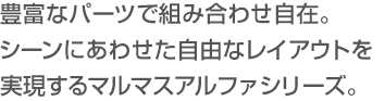 豊富なパーツで組み合わせ自在。シーンにあわせた自由なレイアウトを実現するALPHAシリーズ。